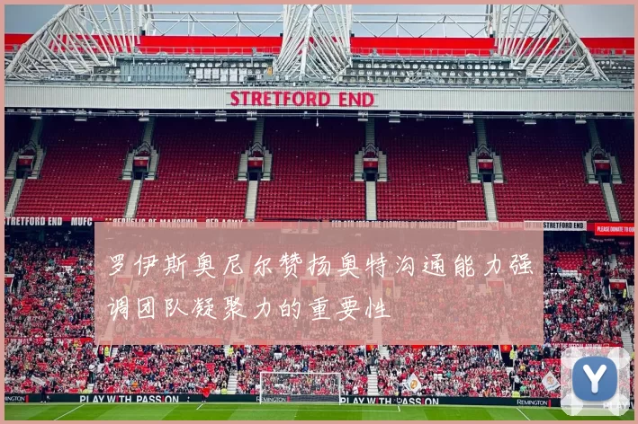 罗伊斯奥尼尔赞扬奥特沟通能力强调团队凝聚力的重要性