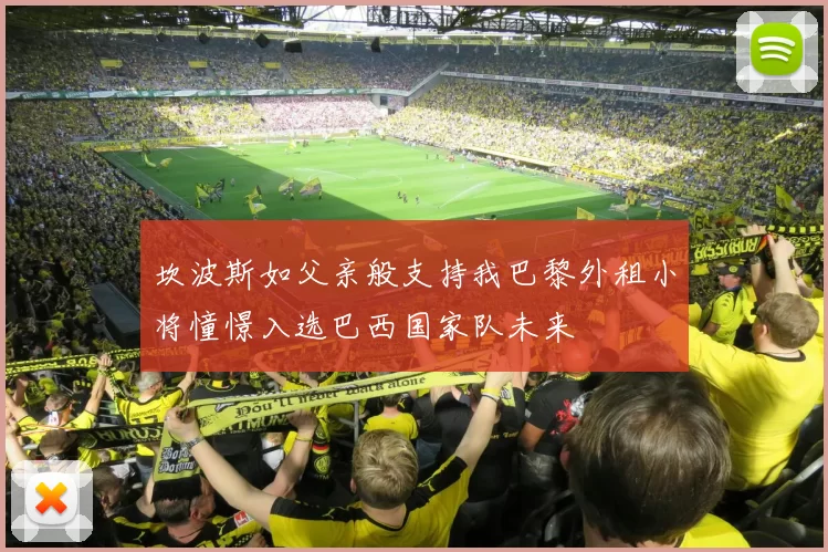 坎波斯如父亲般支持我巴黎外租小将憧憬入选巴西国家队未来