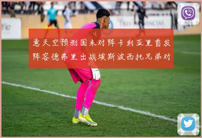 意天空预测国米对阵卡利亚里首发阵容德弗里出战埃斯波西托兄弟对决