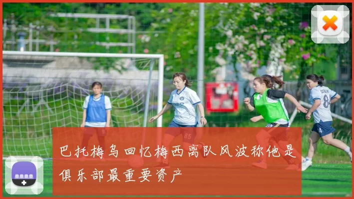巴托梅乌回忆梅西离队风波称他是俱乐部最重要资产