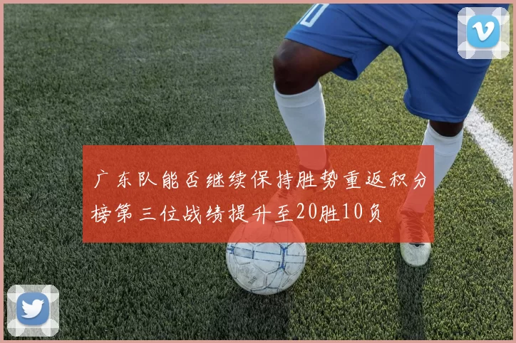 广东队能否继续保持胜势重返积分榜第三位战绩提升至20胜10负