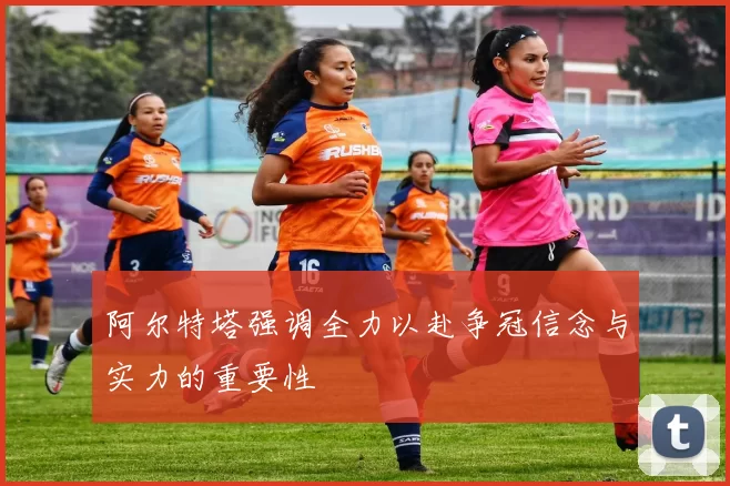 阿尔特塔强调全力以赴争冠信念与实力的重要性