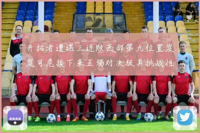 开拓者遭遇三连败西部第九位置岌岌可危接下来五场对决极具挑战性