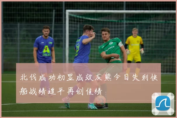 北伐成功初显成效灰熊今日失利快船战绩追平再创佳绩