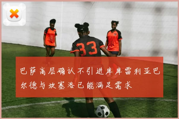 巴萨高层确认不引进库库雷利亚巴尔德与坎塞洛已能满足需求