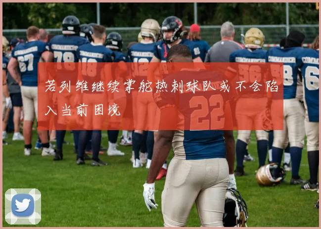 若列维继续掌舵热刺球队或不会陷入当前困境