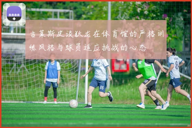 吉莱斯皮谈狄龙在体育馆的严格训练风格与球员适应挑战的心态