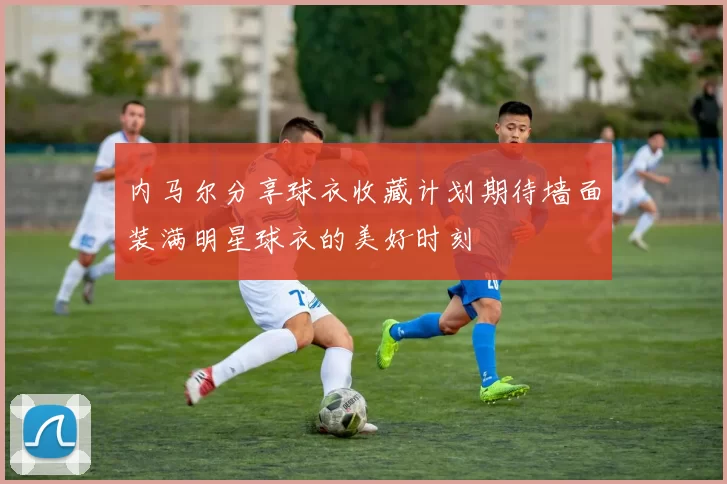 内马尔分享球衣收藏计划期待墙面装满明星球衣的美好时刻