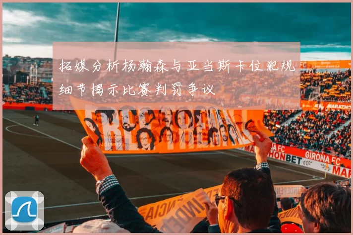 拓媒分析杨瀚森与亚当斯卡位犯规细节揭示比赛判罚争议