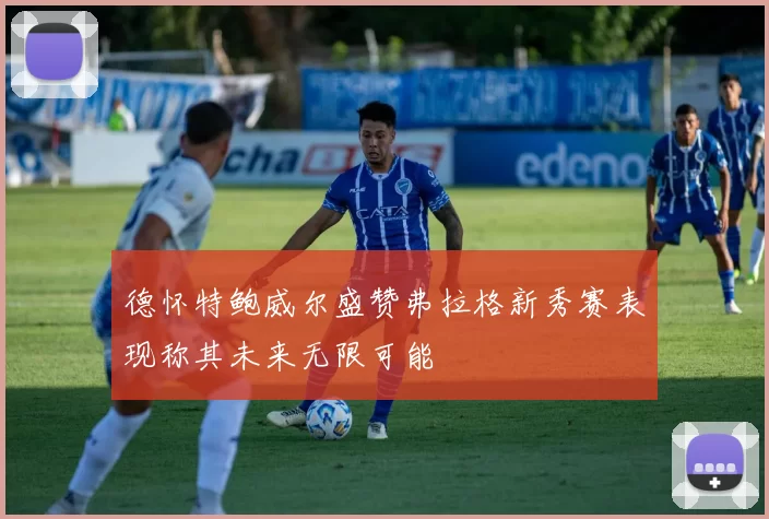 德怀特鲍威尔盛赞弗拉格新秀赛表现称其未来无限可能