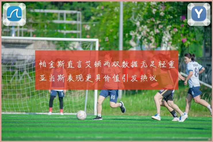 帕金斯直言艾顿两双数据无足轻重亚当斯表现更具价值引发热议