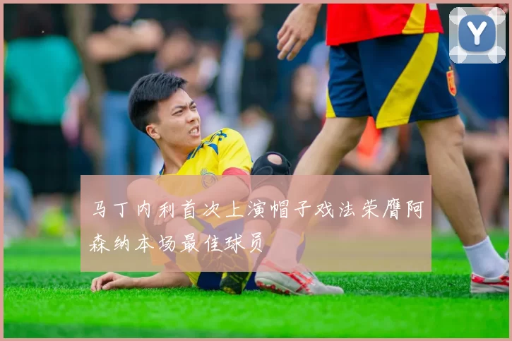 马丁内利首次上演帽子戏法荣膺阿森纳本场最佳球员