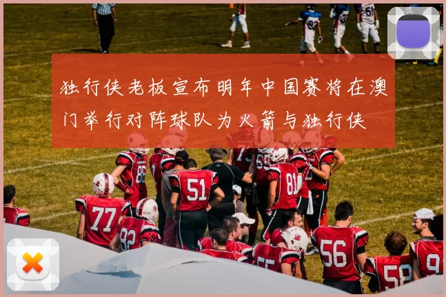 独行侠老板宣布明年中国赛将在澳门举行对阵球队为火箭与独行侠