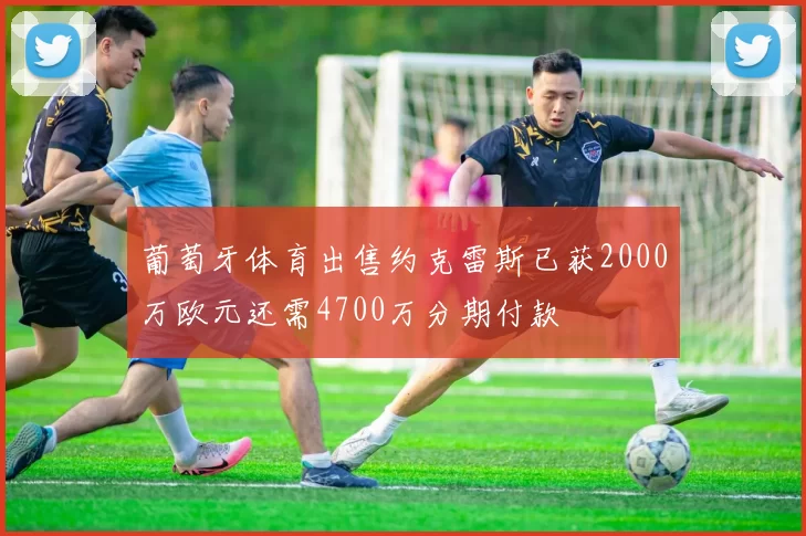 葡萄牙体育出售约克雷斯已获2000万欧元还需4700万分期付款