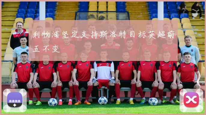 利物浦坚定支持斯洛特目标英超前五不变