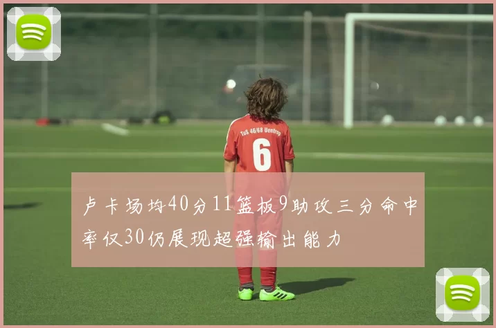 卢卡场均40分11篮板9助攻三分命中率仅30仍展现超强输出能力