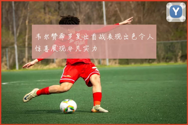 韦尔赞希罗复出首战表现出色令人惊喜展现非凡实力