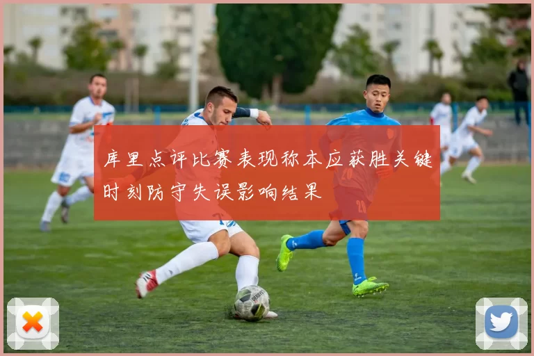 库里点评比赛表现称本应获胜关键时刻防守失误影响结果