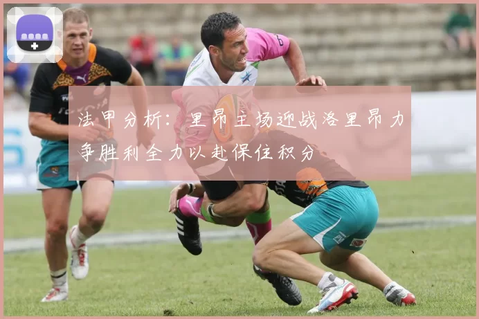 法甲分析：里昂主场迎战洛里昂力争胜利全力以赴保住积分