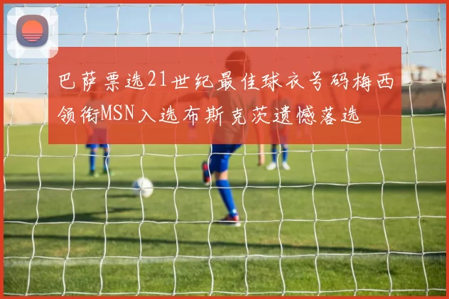 巴萨票选21世纪最佳球衣号码梅西领衔MSN入选布斯克茨遗憾落选