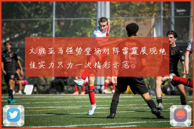 文班亚马强势登场对阵雷霆展现绝佳实力只为一次精彩示范