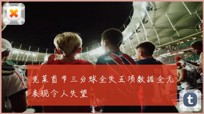 克莱首节三分球全失五项数据全无表现令人失望