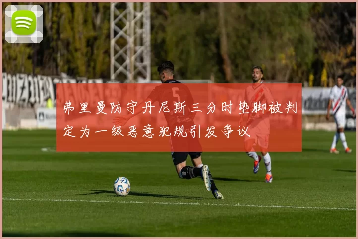 弗里曼防守丹尼斯三分时垫脚被判定为一级恶意犯规引发争议