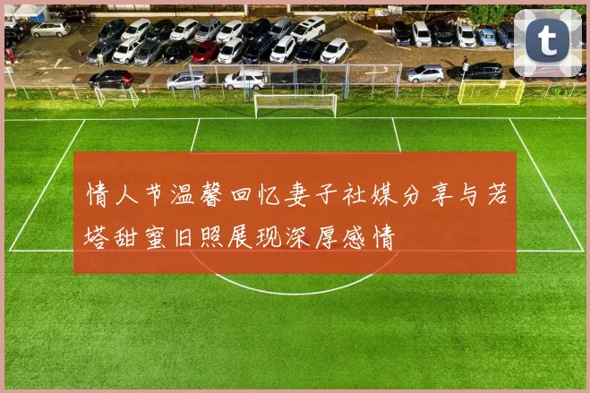 情人节温馨回忆妻子社媒分享与若塔甜蜜旧照展现深厚感情