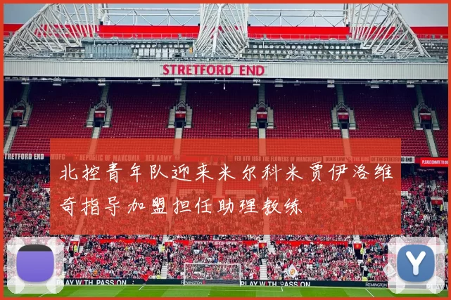 北控青年队迎来米尔科米贾伊洛维奇指导加盟担任助理教练